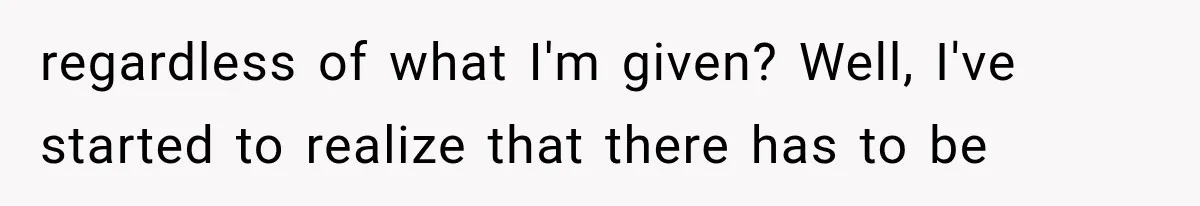 regardless of what I'm given? Well, I've started to realize that there has to be