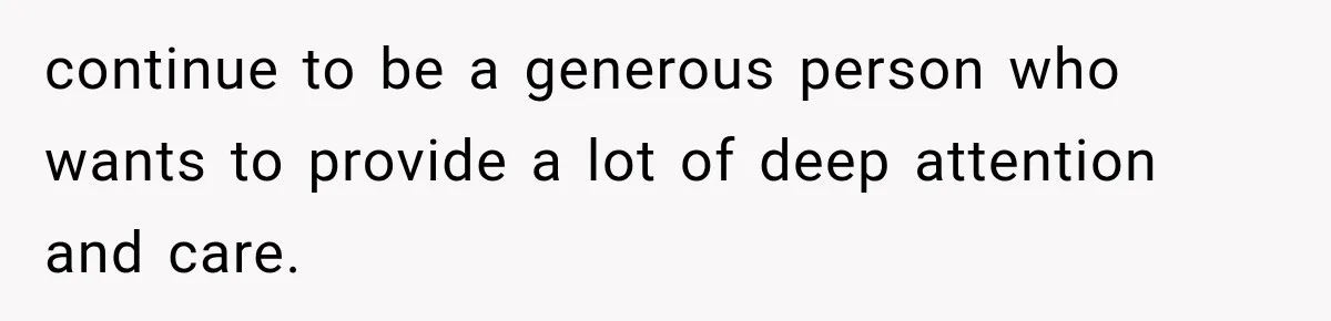 continue to be a generous person who wants to provide a lot of deep attention and care.
