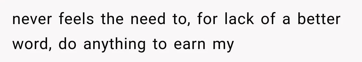 never feels the need to, for lack of a better word, do anything to earn my