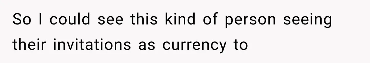 So I could see this kind of person seeing their invitations as currency to