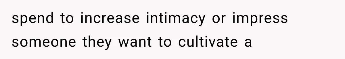 spend to increase intimacy or impress someone they want to cultivate a