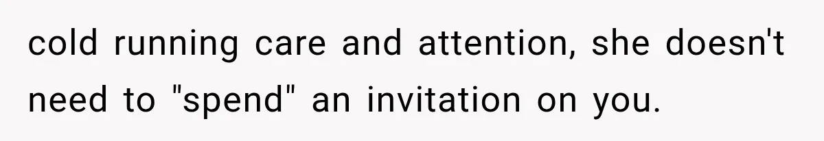 cold running care and attention, she doesn't need to "spend" an invitation on you.