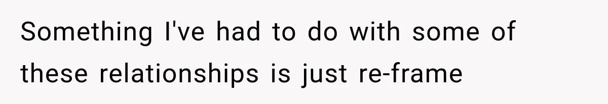 Something I've had to do with some of these relationships is just re-frame