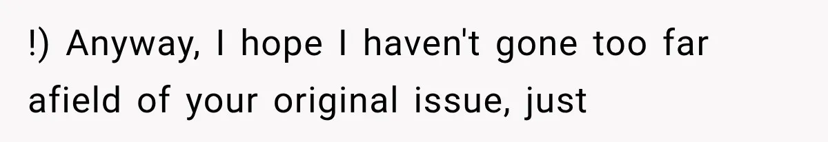 !) Anyway, I hope I haven't gone too far afield of your original issue, just