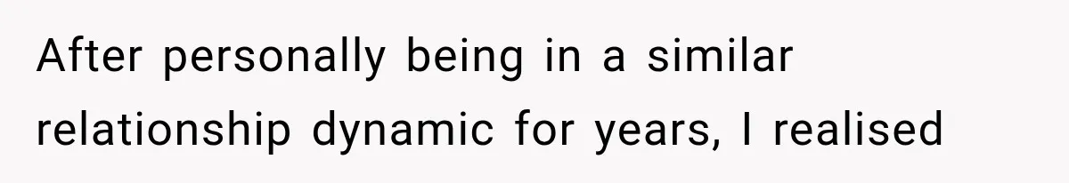 After personally being in a similar relationship dynamic for years, I realised