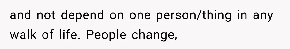 and not depend on one person/thing in any walk of life. People change,