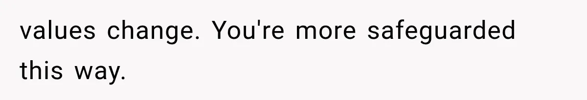 values change. You're more safeguarded this way.