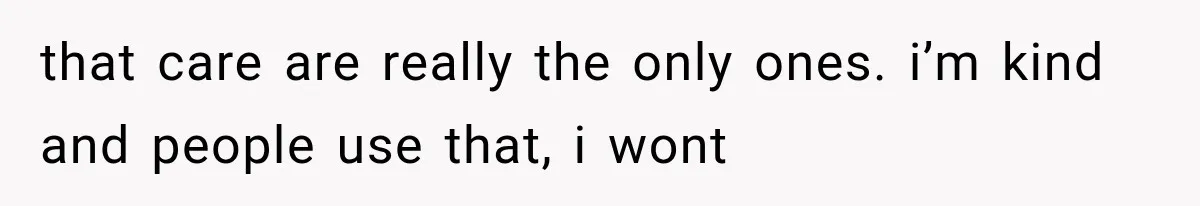 that care are really the only ones. i’m kind and people use that, i wont