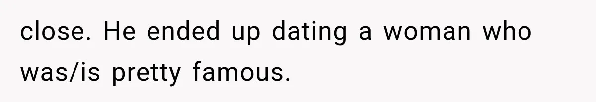 close. He ended up dating a woman who was/is pretty famous.