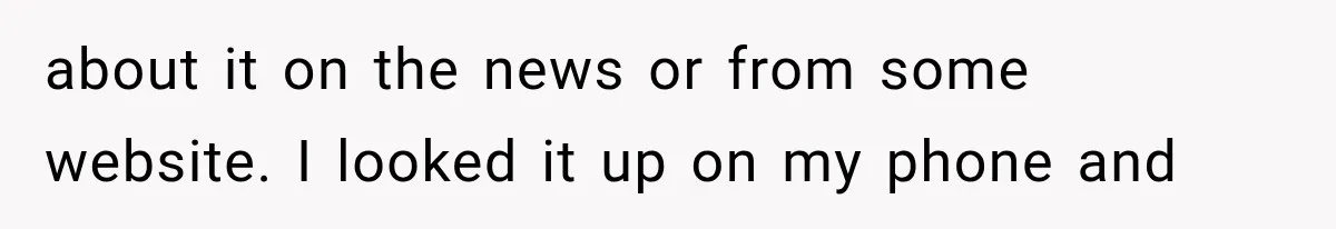 about it on the news or from some website. I looked it up on my phone and