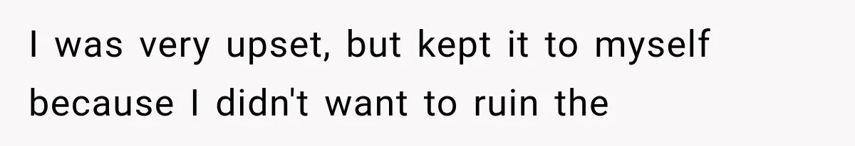 I was very upset, but kept it to myself because I didn't want to ruin the