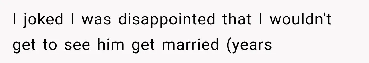 I joked I was disappointed that I wouldn't get to see him get married (years