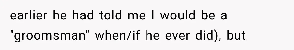 earlier he had told me I would be a "groomsman" when/if he ever did), but