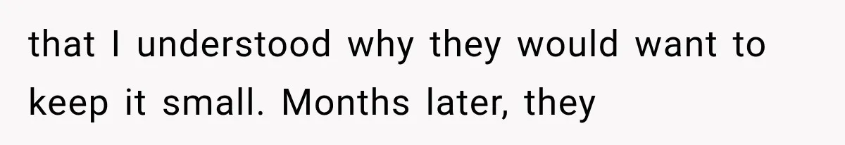 that I understood why they would want to keep it small. Months later, they