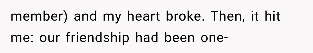 member) and my heart broke. Then, it hit me: our friendship had been one-