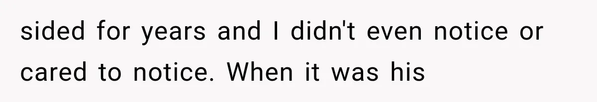 sided for years and I didn't even notice or cared to notice. When it was his