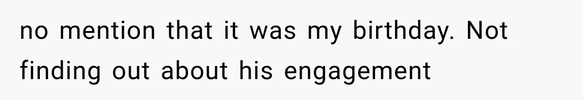 no mention that it was my birthday. Not finding out about his engagement