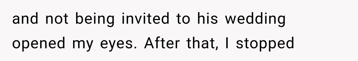 and not being invited to his wedding opened my eyes. After that, I stopped