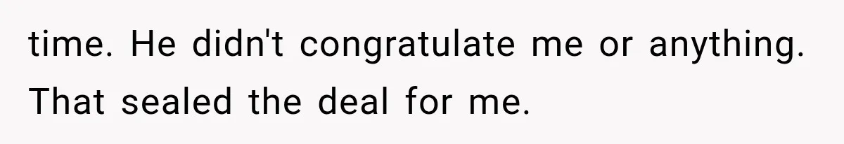time. He didn't congratulate me or anything. That sealed the deal for me.