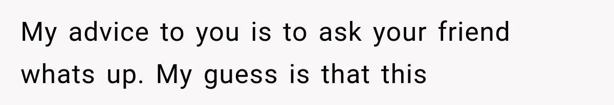 My advice to you is to ask your friend whats up. My guess is that this