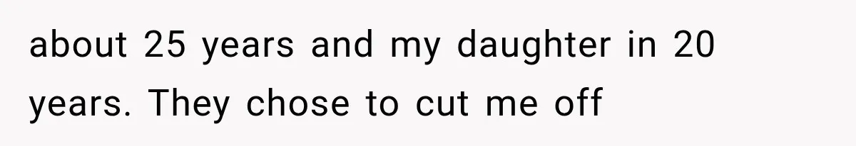 about 25 years and my daughter in 20 years. They chose to cut me off