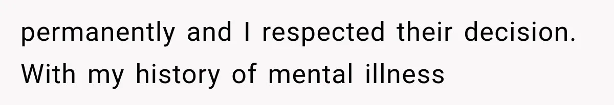 permanently and I respected their decision. With my history of mental illness
