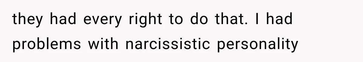 they had every right to do that. I had problems with narcissistic personality