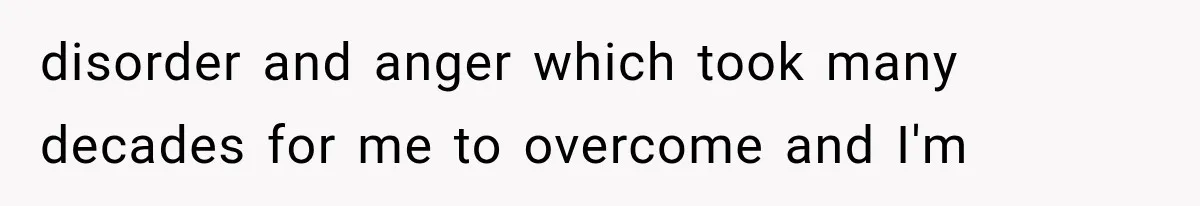 disorder and anger which took many decades for me to overcome and I'm