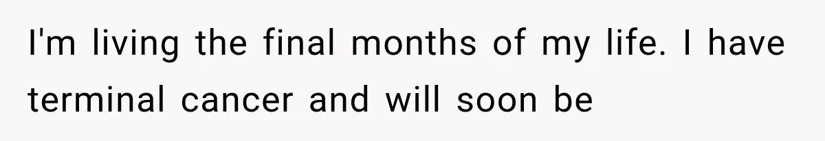 I'm living the final months of my life. I have terminal cancer and will soon be