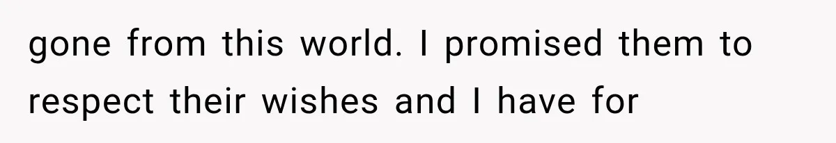 gone from this world. I promised them to respect their wishes and I have for