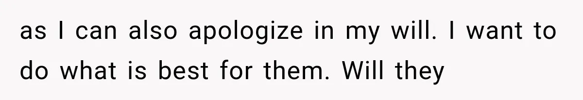 as I can also apologize in my will. I want to do what is best for them. Will they