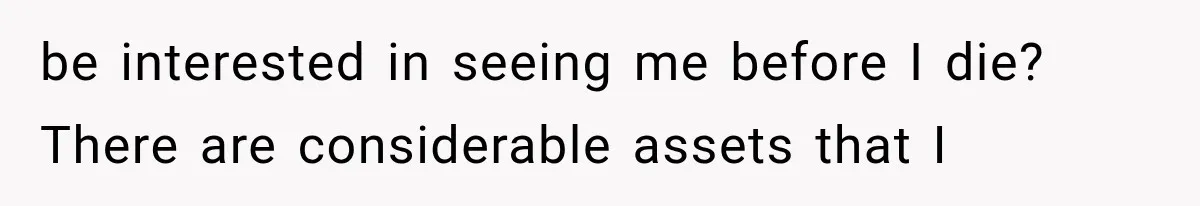be interested in seeing me before I die? There are considerable assets that I