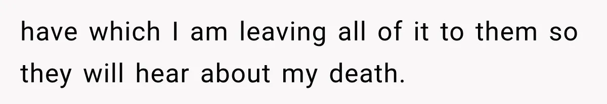 have which I am leaving all of it to them so they will hear about my death.