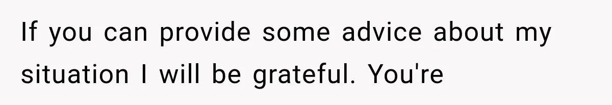 If you can provide some advice about my situation I will be grateful. You're