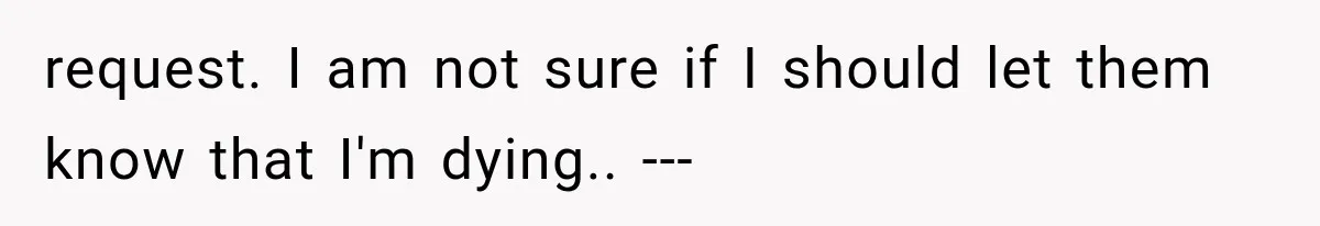request. I am not sure if I should let them know that I'm dying.. ---