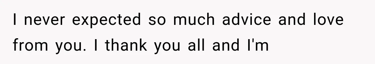 I never expected so much advice and love from you. I thank you all and I'm