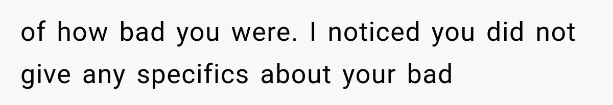 of how bad you were. I noticed you did not give any specifics about your bad