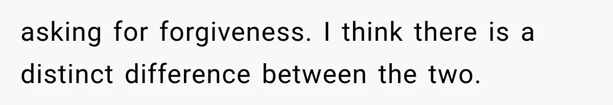 asking for forgiveness. I think there is a distinct difference between the two.
