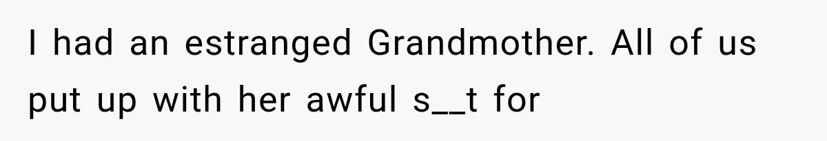I had an estranged Grandmother. All of us put up with her awful s__t for