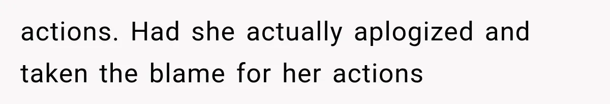 actions. Had she actually aplogized and taken the blame for her actions