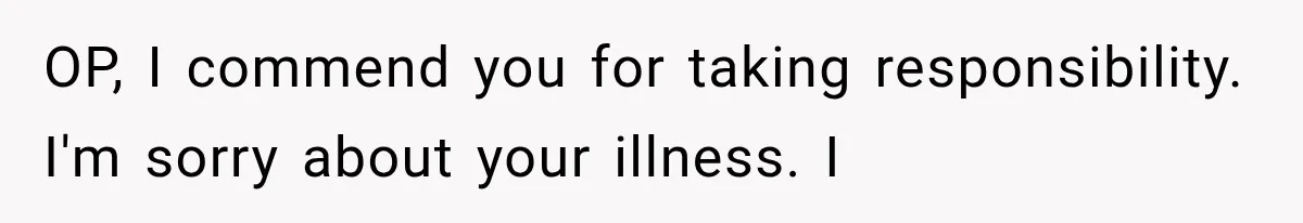 OP, I commend you for taking responsibility. I'm sorry about your illness. I