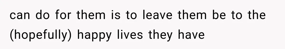 can do for them is to leave them be to the (hopefully) happy lives they have