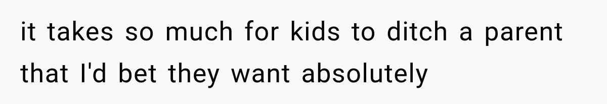 it takes so much for kids to ditch a parent that I'd bet they want absolutely