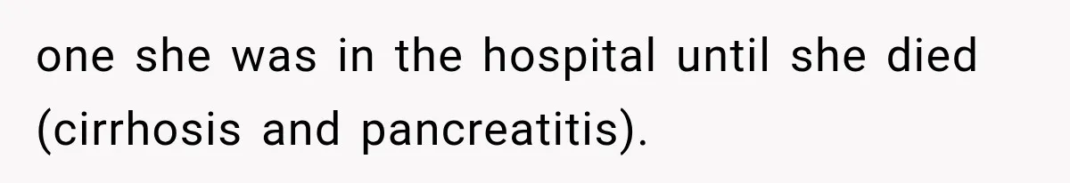 one she was in the hospital until she died (cirrhosis and pancreatitis).
