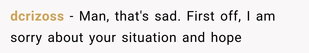dcrizoss − Man, that's sad. First off, I am sorry about your situation and hope