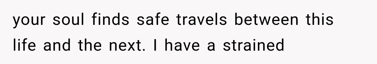 your soul finds safe travels between this life and the next. I have a strained