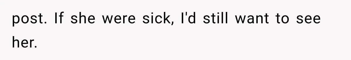 post. If she were sick, I'd still want to see her.