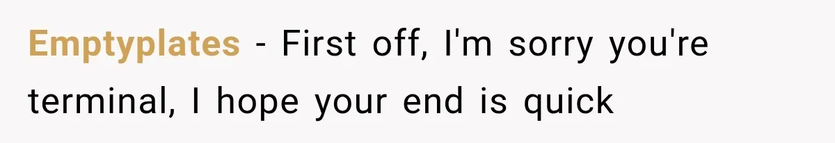 Emptyplates − First off, I'm sorry you're terminal, I hope your end is quick