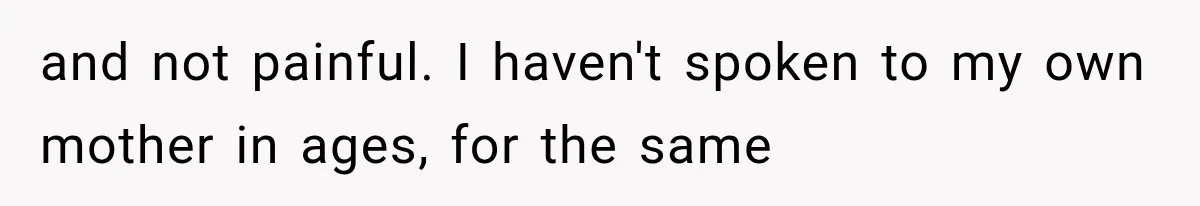 and not painful. I haven't spoken to my own mother in ages, for the same