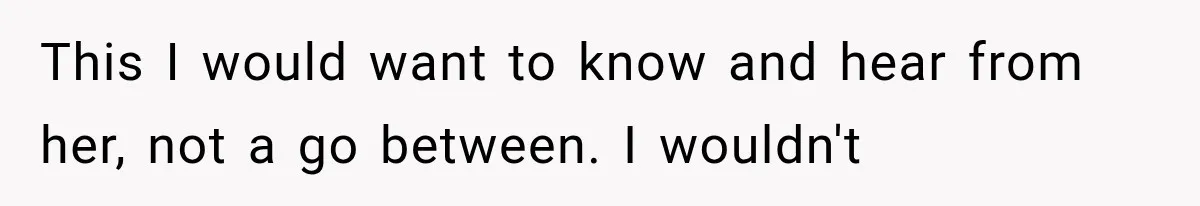 This I would want to know and hear from her, not a go between. I wouldn't